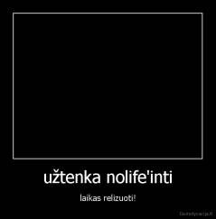 užtenka nolife'inti - laikas relizuoti!