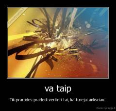va taip - Tik prarades pradedi vertinti tai, ka turejai anksciau..