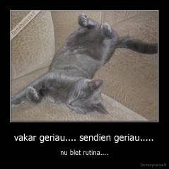 vakar geriau.... sendien geriau..... - nu blet rutina....