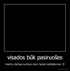 visados būk pasiruošes - mentu darbas sunkus visur lauke netikėtumai :D