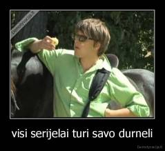 visi serijelai turi savo durneli - 