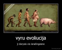 vyru evoliucija - ji darysis vis isradingesne
