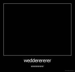 wedderererer - erererererer