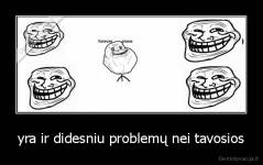 yra ir didesniu problemų nei tavosios - 