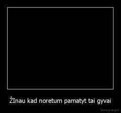 ŽInau kad noretum pamatyt tai gyvai - 
