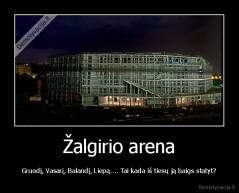 Žalgirio arena - Gruodį, Vasarį, Balandį, Liepą.... Tai kada iš tiesų ją baigs statyt?