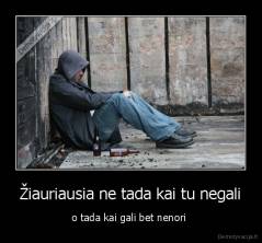 Žiauriausia ne tada kai tu negali - o tada kai gali bet nenori 