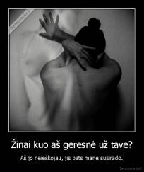 Žinai kuo aš geresnė už tave? - Aš jo neieškojau, jis pats mane susirado.