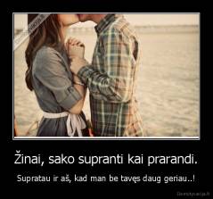 Žinai, sako supranti kai prarandi. - Supratau ir aš, kad man be tavęs daug geriau..!