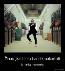 Žinau ,kad ir tu bandei pakartoti - šį  rankų  judėsiuką