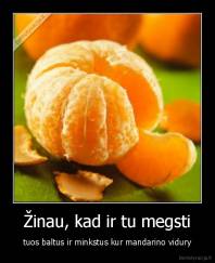 Žinau, kad ir tu megsti - tuos baltus ir minkstus kur mandarino vidury