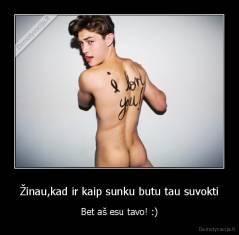 Žinau,kad ir kaip sunku butu tau suvokti - Bet aš esu tavo! :)