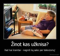 Žinot kas užknisa? - Kad kai kramtai - negirdi ką sako per televizorių!