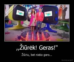,,Žiūrėk! Geras!" - Žiūriu, bet nieko gero...