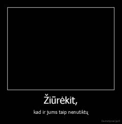Žiūrėkit, - kad ir jums taip nenutiktų