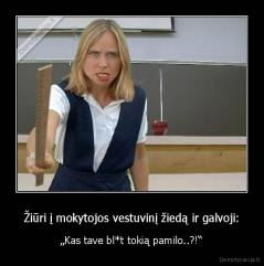 Žiūri į mokytojos vestuvinį žiedą ir galvoji: - „Kas tave bl*t tokią pamilo..?!“
