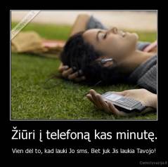 Žiūri į telefoną kas minutę. - Vien dėl to, kad lauki Jo sms. Bet juk Jis laukia Tavojo!