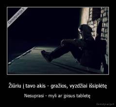 Žiūriu į tavo akis - gražios, vyzdžiai išsiplėtę - Nesuprasi - myli ar įpisus tabletę 