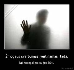 Žmogaus svarbumas įvertinamas  tada, - kai nebegalima su juo būti. 