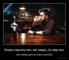 Žmogus negyvena tam, kad valgytų. Jis valgo tam, - kad netektų gerti ant tuščio skrandžio