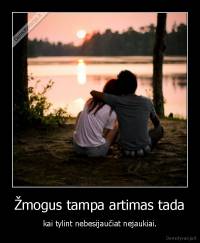 Žmogus tampa artimas tada - kai tylint nebesijaučiat nejaukiai.