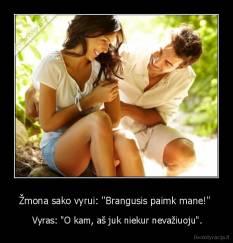 Žmona sako vyrui: "Brangusis paimk mane!"  -  Vyras: "O kam, aš juk niekur nevažiuoju".