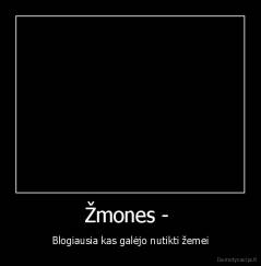 Žmones -  - Blogiausia kas galėjo nutikti žemei