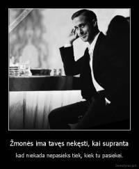 Žmonės ima tavęs nekęsti, kai supranta - kad niekada nepasieks tiek, kiek tu pasiekei.