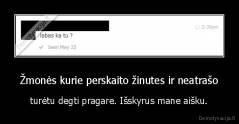 Žmonės kurie perskaito žinutes ir neatrašo - turėtu degti pragare. Išskyrus mane aišku.